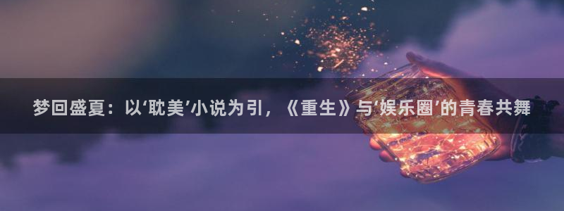 豪门国际pg电子：梦回盛夏：以‘耽美’小说为引，《重生》与‘娱乐圈’的青春共舞