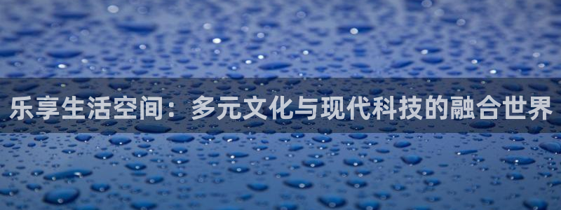 豪门国际pg电子：乐享生活空间：多元文化与现代科技的融合世界